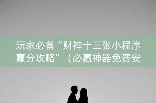 玩家必备“财神十三张小程序赢分攻略”（必赢神器免费安装)