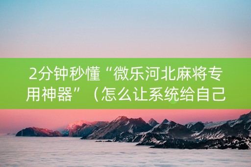 2分钟秒懂“微乐河北麻将专用神器”（怎么让系统给自己好牌)