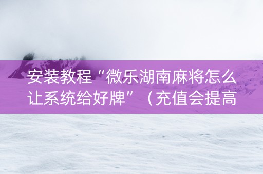安装教程“微乐湖南麻将怎么让系统给好牌”（充值会提高胜率么)