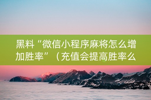 黑料“微信小程序麻将怎么增加胜率”（充值会提高胜率么)