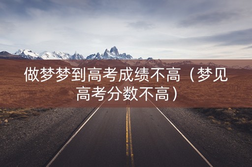 做梦梦到高考成绩不高（梦见高考分数不高）