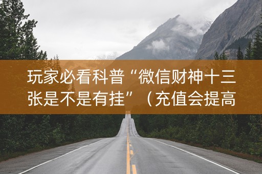 玩家必看科普“微信财神十三张是不是有挂”（充值会提高胜率么)