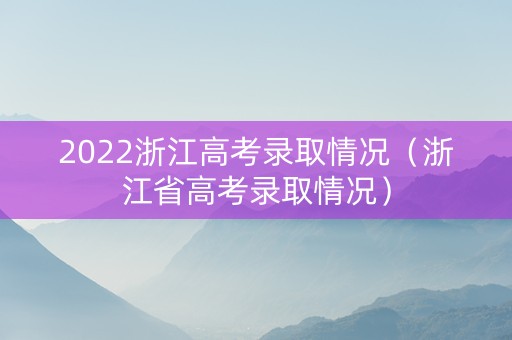 2022浙江高考录取情况（浙江省高考录取情况）
