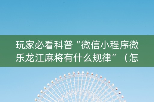 玩家必看科普“微信小程序微乐龙江麻将有什么规律”（怎么调胜率)