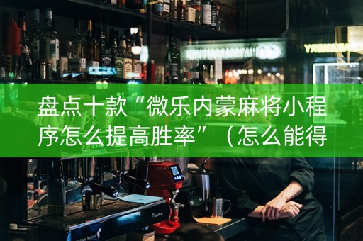 盘点十款“微乐内蒙麻将小程序怎么提高胜率”（怎么能得到好牌)