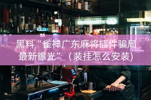 黑料“雀神广东麻将插件骗局最新曝光”（装挂怎么安装)