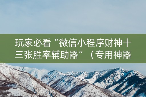 玩家必看“微信小程序财神十三张胜率辅助器”（专用神器)