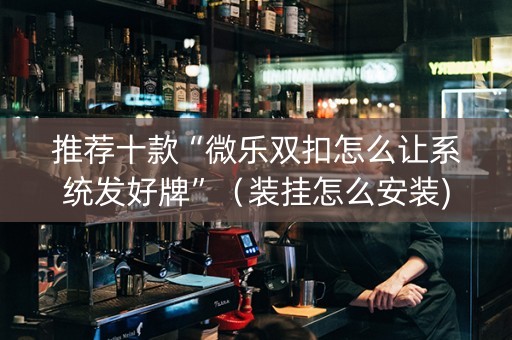 推荐十款“微乐双扣怎么让系统发好牌”（装挂怎么安装)
