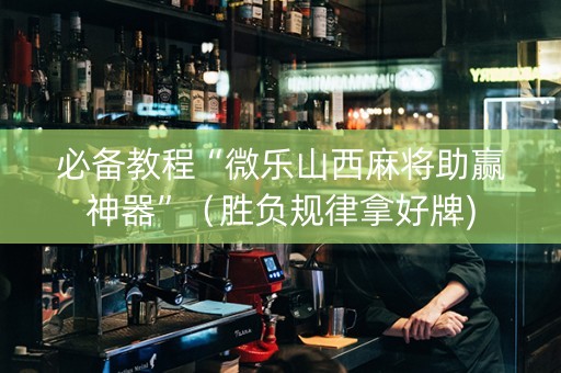 必备教程“微乐山西麻将助赢神器”（胜负规律拿好牌)
