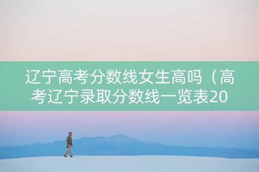 辽宁高考分数线女生高吗（高考辽宁录取分数线一览表2021）
