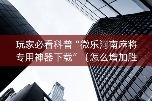 玩家必看科普“微乐河南麻将专用神器下载”（怎么增加胜率)
