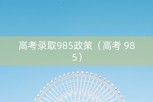 高考录取985政策（高考 985）