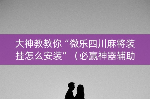 大神教教你“微乐四川麻将装挂怎么安装”（必赢神器辅助器)