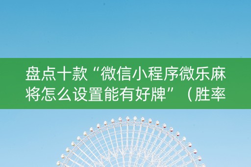 盘点十款“微信小程序微乐麻将怎么设置能有好牌”（胜率到哪调)
