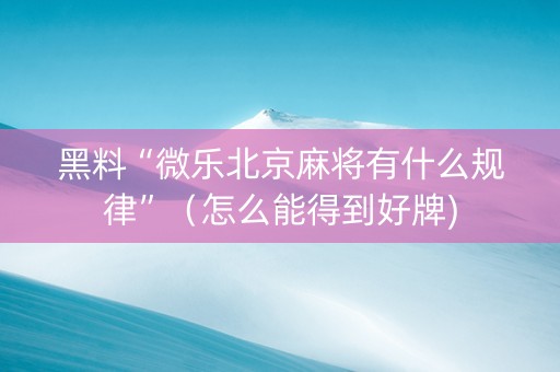 黑料“微乐北京麻将有什么规律”（怎么能得到好牌)