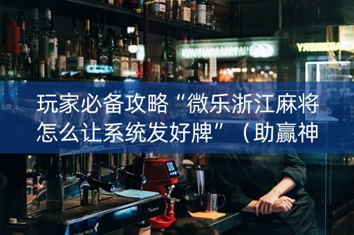 玩家必备攻略“微乐浙江麻将怎么让系统发好牌”（助赢神器购买)