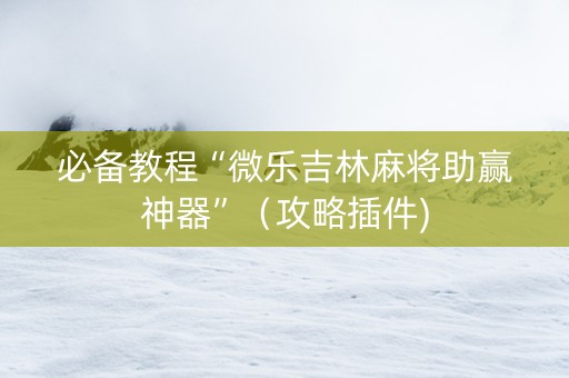 必备教程“微乐吉林麻将助赢神器”（攻略插件)