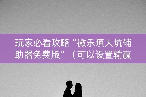 玩家必看攻略“微乐填大坑辅助器免费版”（可以设置输赢吗)
