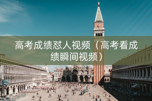 高考成绩怼人视频（高考看成绩瞬间视频）