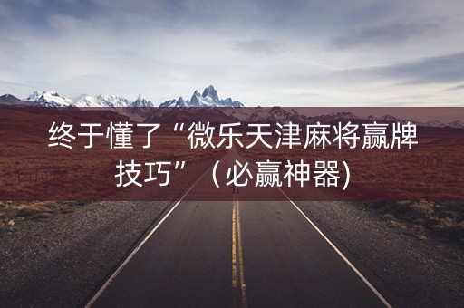 终于懂了“微乐天津麻将赢牌技巧”（必赢神器)