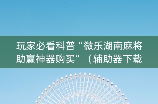 玩家必看科普“微乐湖南麻将助赢神器购买”（辅助器下载)