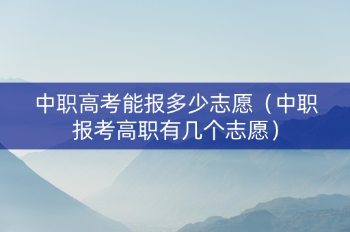 中职高考能报多少志愿（中职报考高职有几个志愿）