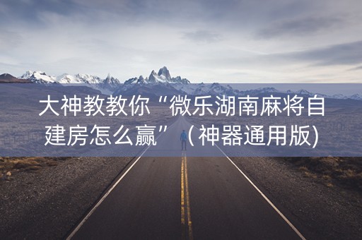 大神教教你“微乐湖南麻将自建房怎么赢”（神器通用版)