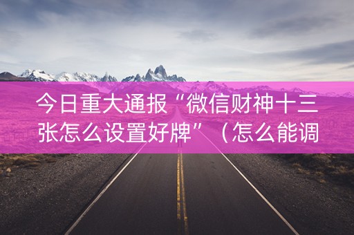 今日重大通报“微信财神十三张怎么设置好牌”（怎么能调好牌)