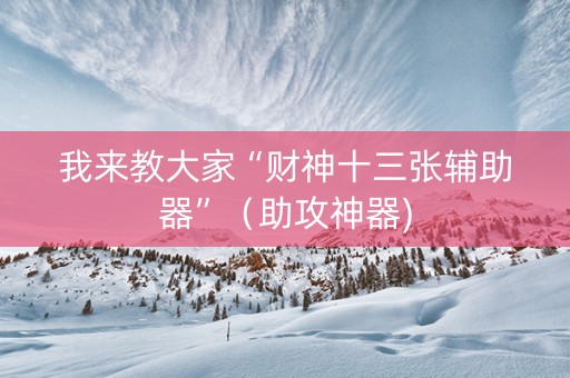 我来教大家“财神十三张辅助器”（助攻神器)