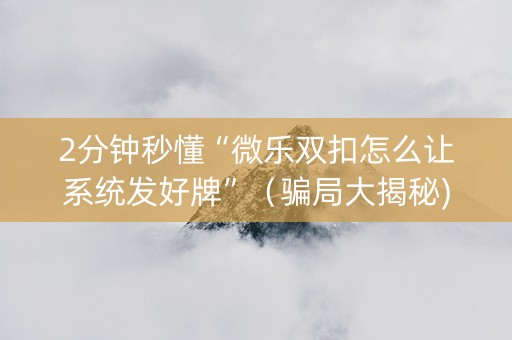 2分钟秒懂“微乐双扣怎么让系统发好牌”（骗局大揭秘)