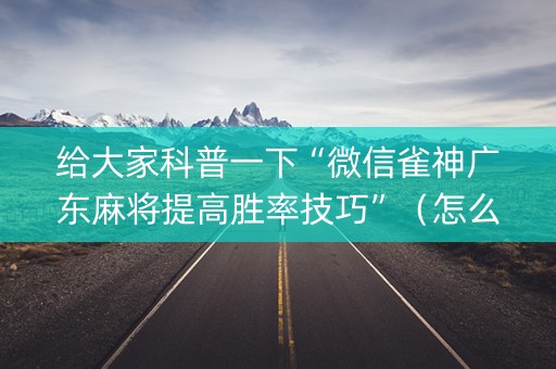 给大家科普一下“微信雀神广东麻将提高胜率技巧”（怎么增加胜率)