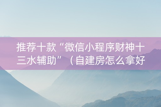 推荐十款“微信小程序财神十三水辅助”（自建房怎么拿好牌)