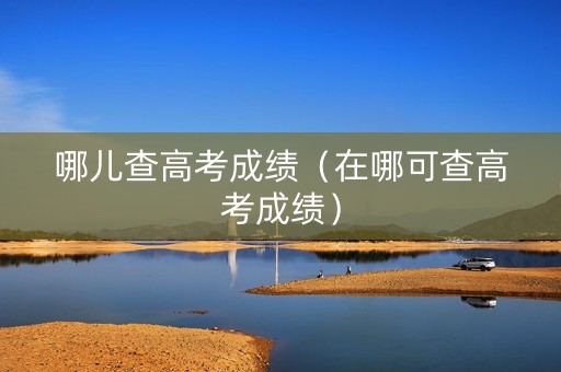 哪儿查高考成绩（在哪可查高考成绩）