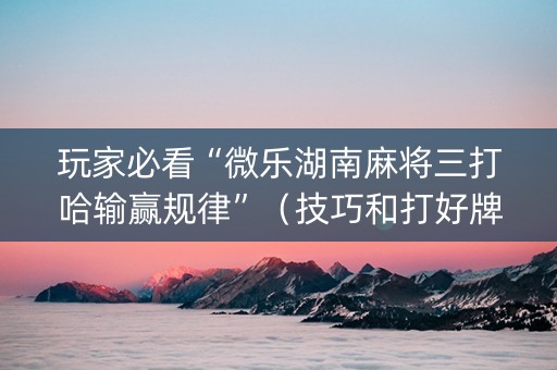 玩家必看“微乐湖南麻将三打哈输赢规律”（技巧和打好牌方法)