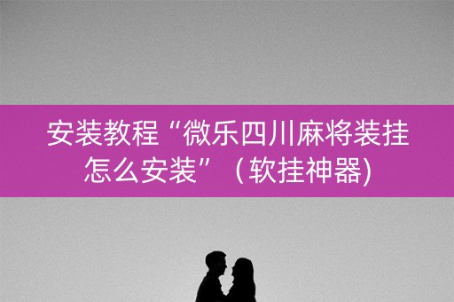 安装教程“微乐四川麻将装挂怎么安装”（软挂神器)