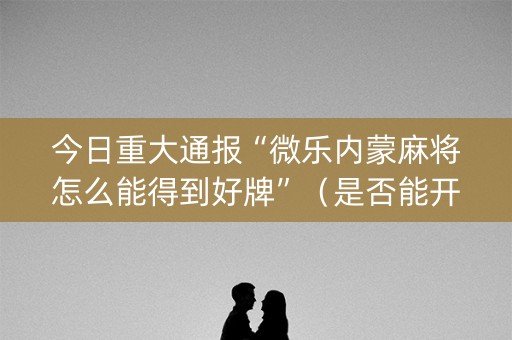 今日重大通报“微乐内蒙麻将怎么能得到好牌”（是否能开挂)