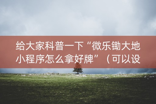 给大家科普一下“微乐锄大地小程序怎么拿好牌”（可以设置输赢吗)