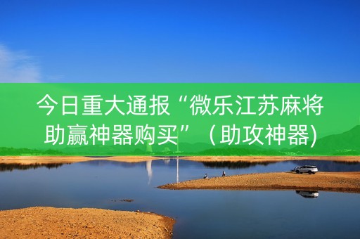 今日重大通报“微乐江苏麻将助赢神器购买”（助攻神器)