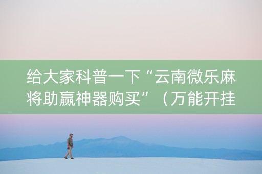 给大家科普一下“云南微乐麻将助赢神器购买”（万能开挂器)