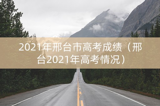 2021年邢台市高考成绩（邢台2021年高考情况）