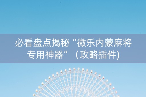 必看盘点揭秘“微乐内蒙麻将专用神器”（攻略插件)