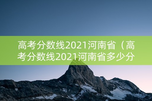 高考分数线2021河南省（高考分数线2021河南省多少分）