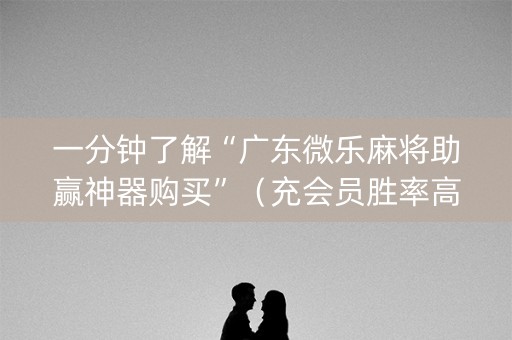一分钟了解“广东微乐麻将助赢神器购买”（充会员胜率高)