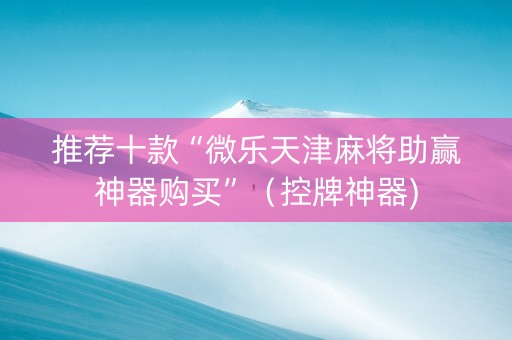 推荐十款“微乐天津麻将助赢神器购买”（控牌神器)