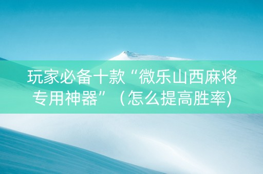 玩家必备十款“微乐山西麻将专用神器”（怎么提高胜率)
