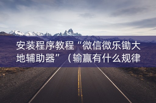 安装程序教程“微信微乐锄大地辅助器”（输赢有什么规律)