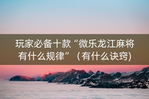 玩家必备十款“微乐龙江麻将有什么规律”（有什么诀窍)