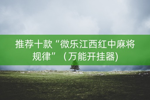 推荐十款“微乐江西红中麻将规律”（万能开挂器)