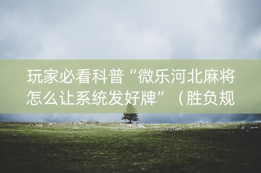 玩家必看科普“微乐河北麻将怎么让系统发好牌”（胜负规律拿好牌)