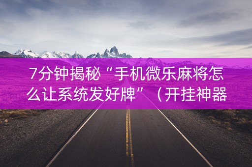 7分钟揭秘“手机微乐麻将怎么让系统发好牌”（开挂神器下载)